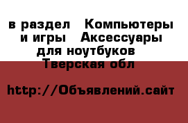  в раздел : Компьютеры и игры » Аксессуары для ноутбуков . Тверская обл.